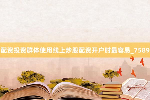 配资投资群体使用线上炒股配资开户时最容易_7589