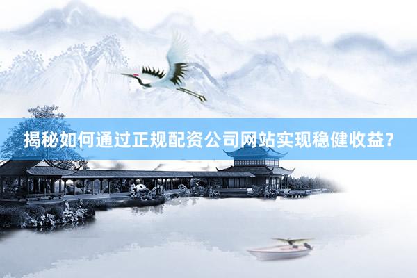 揭秘如何通过正规配资公司网站实现稳健收益？