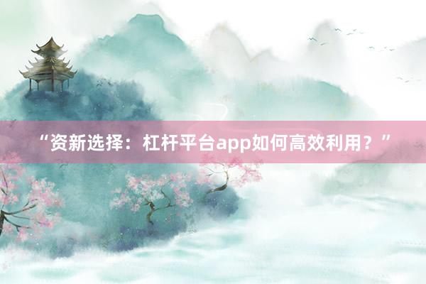 “资新选择：杠杆平台app如何高效利用？”