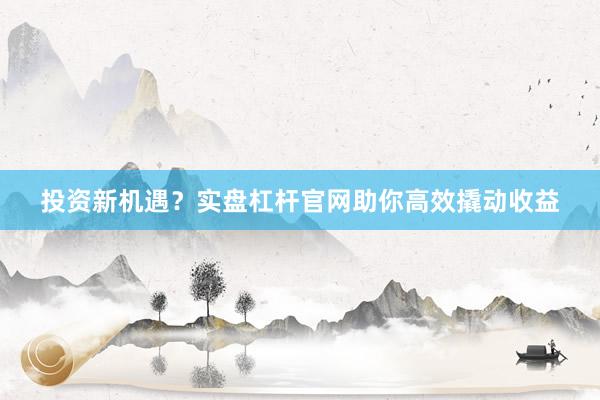 投资新机遇？实盘杠杆官网助你高效撬动收益