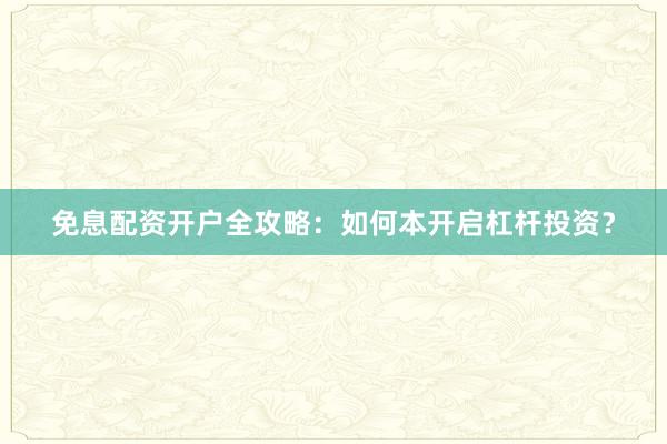 免息配资开户全攻略：如何本开启杠杆投资？