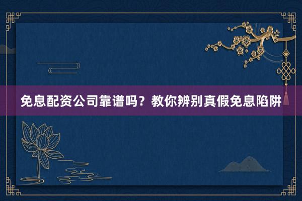 免息配资公司靠谱吗？教你辨别真假免息陷阱