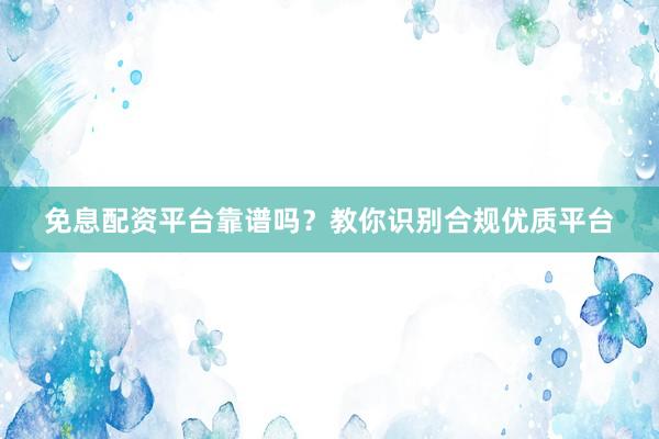 免息配资平台靠谱吗？教你识别合规优质平台