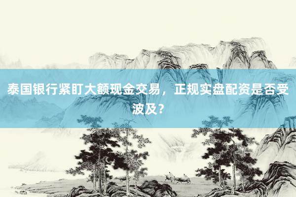 泰国银行紧盯大额现金交易，正规实盘配资是否受波及？