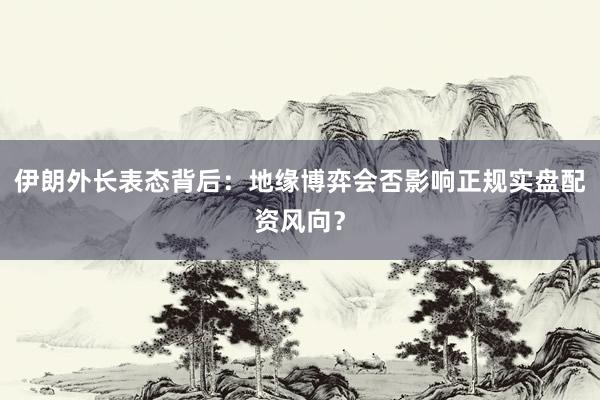 伊朗外长表态背后：地缘博弈会否影响正规实盘配资风向？