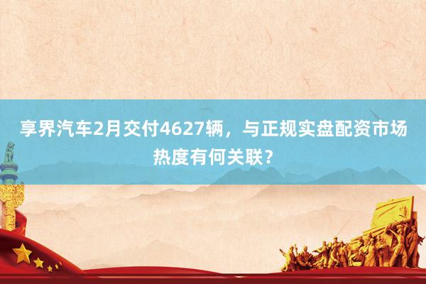 享界汽车2月交付4627辆，与正规实盘配资市场热度有何关联？