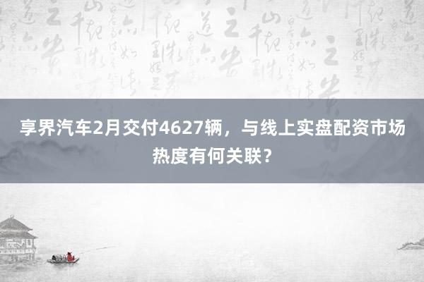 享界汽车2月交付4627辆，与线上实盘配资市场热度有何关联？