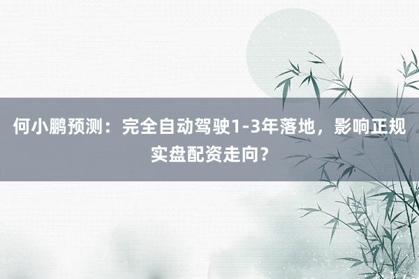 何小鹏预测：完全自动驾驶1-3年落地，影响正规实盘配资走向？