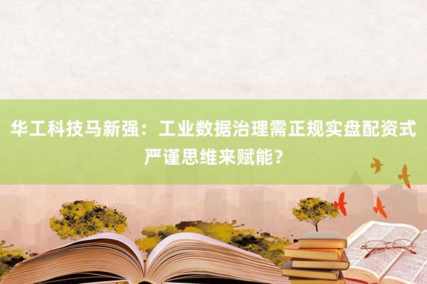 华工科技马新强：工业数据治理需正规实盘配资式严谨思维来赋能？