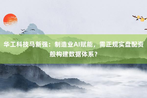华工科技马新强：制造业AI赋能，需正规实盘配资般构建数据体系？