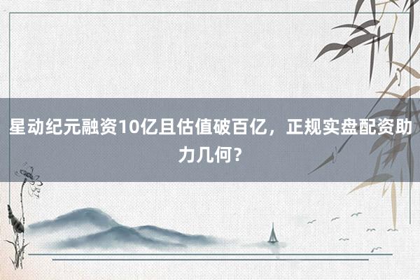 星动纪元融资10亿且估值破百亿，正规实盘配资助力几何？