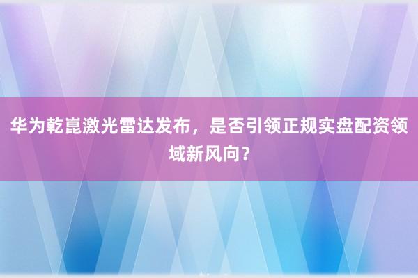 华为乾崑激光雷达发布，是否引领正规实盘配资领域新风向？