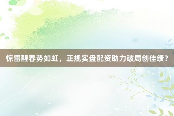 惊雷醒春势如虹，正规实盘配资助力破局创佳绩？
