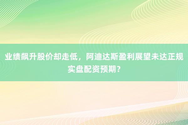 业绩飙升股价却走低，阿迪达斯盈利展望未达正规实盘配资预期？