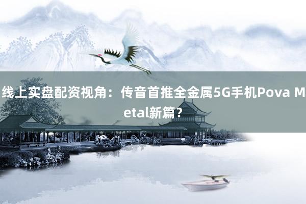 线上实盘配资视角：传音首推全金属5G手机Pova Metal新篇？