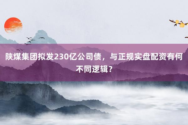 陕煤集团拟发230亿公司债，与正规实盘配资有何不同逻辑？