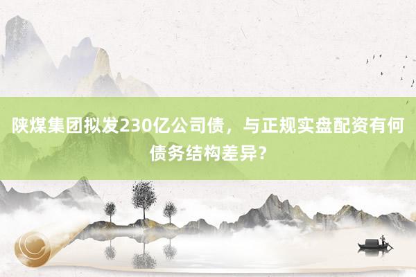 陕煤集团拟发230亿公司债，与正规实盘配资有何债务结构差异？