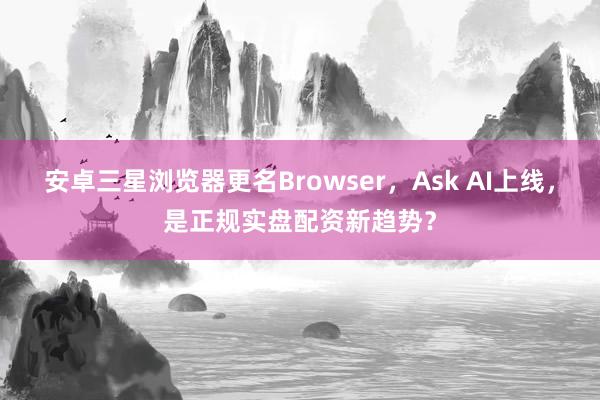 安卓三星浏览器更名Browser，Ask AI上线，是正规实盘配资新趋势？