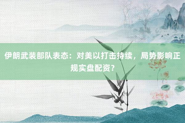 伊朗武装部队表态：对美以打击持续，局势影响正规实盘配资？