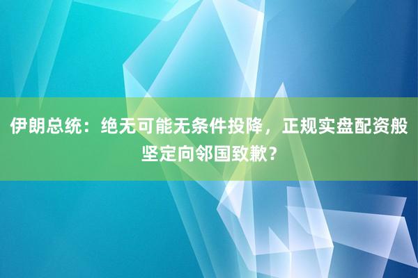 伊朗总统：绝无可能无条件投降，正规实盘配资般坚定向邻国致歉？
