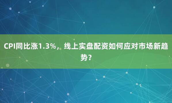 CPI同比涨1.3%，线上实盘配资如何应对市场新趋势？