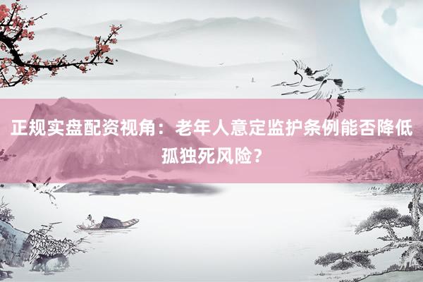 正规实盘配资视角：老年人意定监护条例能否降低孤独死风险？