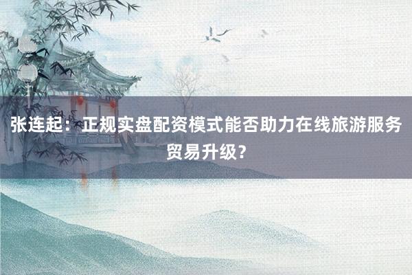 张连起：正规实盘配资模式能否助力在线旅游服务贸易升级？