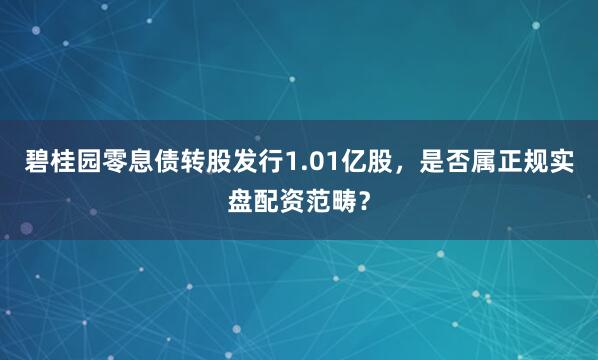 碧桂园零息债转股发行1.01亿股，是否属正规实盘配资范畴？