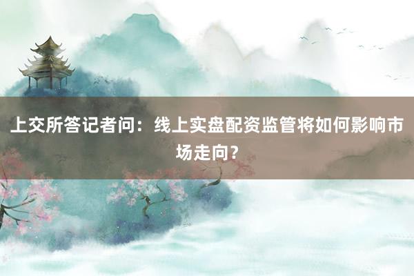 上交所答记者问：线上实盘配资监管将如何影响市场走向？