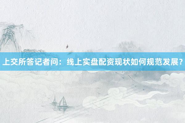 上交所答记者问：线上实盘配资现状如何规范发展？