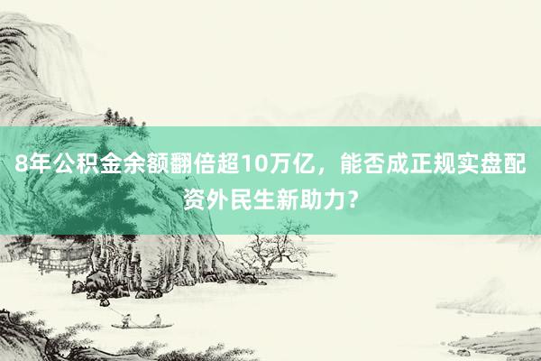 8年公积金余额翻倍超10万亿，能否成正规实盘配资外民生新助力？