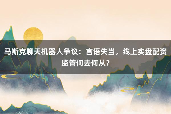马斯克聊天机器人争议：言语失当，线上实盘配资监管何去何从？