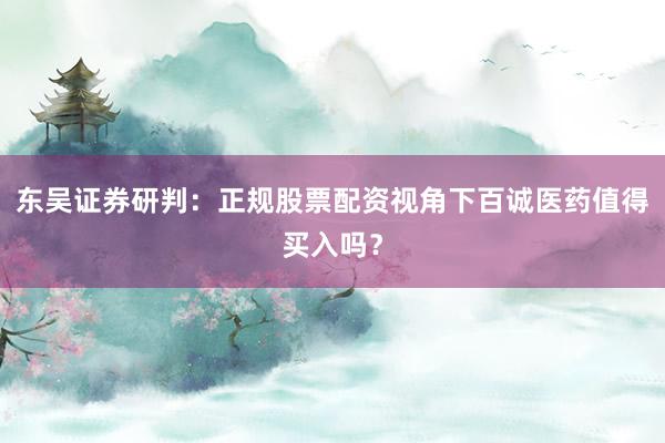 东吴证券研判：正规股票配资视角下百诚医药值得买入吗？