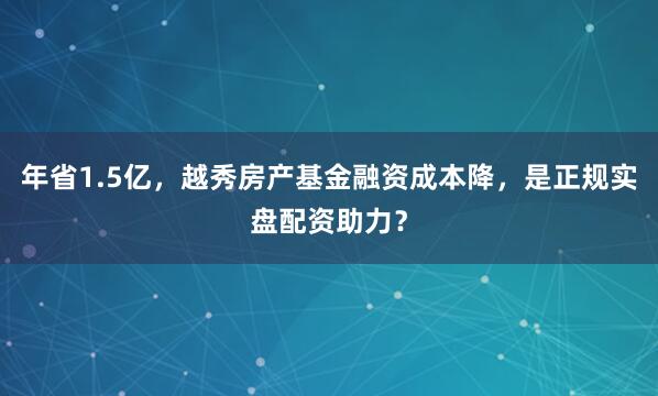 年省1.5亿，越秀房产基金融资成本降，是正规实盘配资助力？