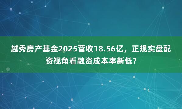 越秀房产基金2025营收18.56亿，正规实盘配资视角看融资成本率新低？