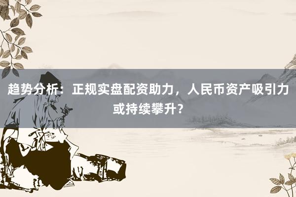 趋势分析：正规实盘配资助力，人民币资产吸引力或持续攀升？