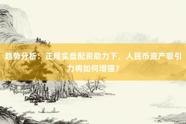 趋势分析：正规实盘配资助力下，人民币资产吸引力将如何增强？