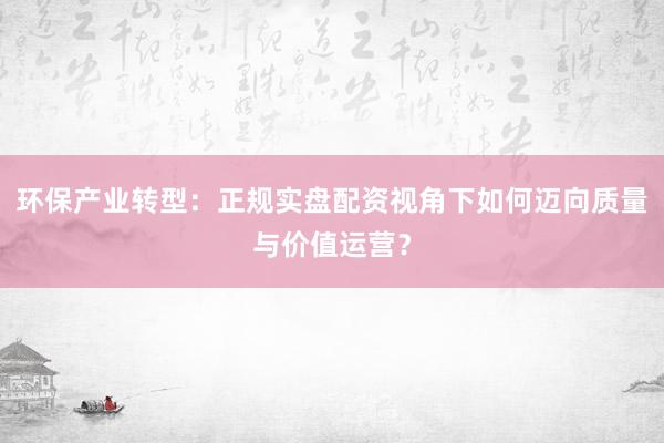 环保产业转型：正规实盘配资视角下如何迈向质量与价值运营？