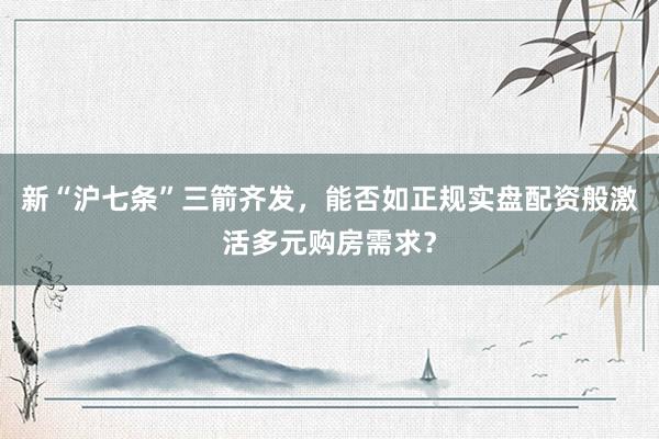 新“沪七条”三箭齐发，能否如正规实盘配资般激活多元购房需求？