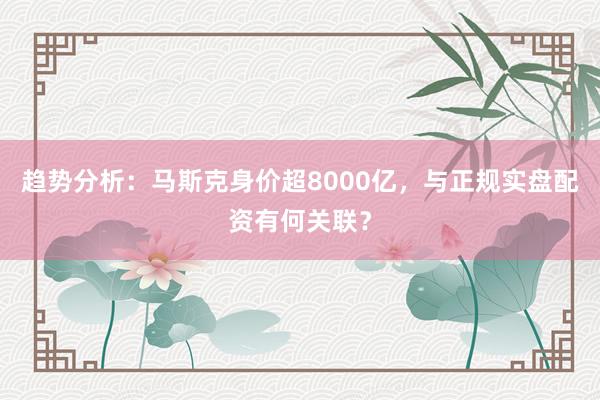 趋势分析：马斯克身价超8000亿，与正规实盘配资有何关联？
