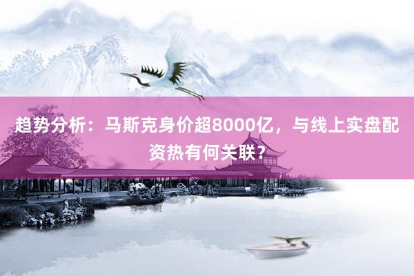 趋势分析：马斯克身价超8000亿，与线上实盘配资热有何关联？