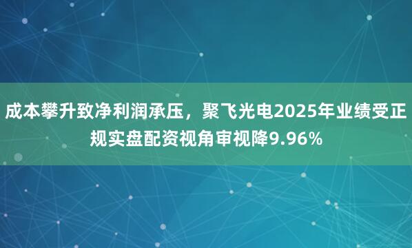 成本攀升致净利润承压，聚飞光电2025年业绩受正规实盘配资视角审视降9.96%