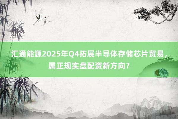 汇通能源2025年Q4拓展半导体存储芯片贸易，属正规实盘配资新方向？