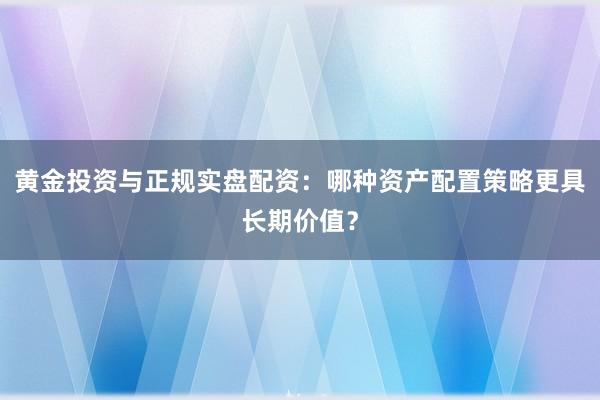 黄金投资与正规实盘配资：哪种资产配置策略更具长期价值？