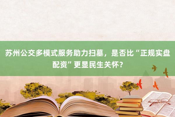 苏州公交多模式服务助力扫墓，是否比“正规实盘配资”更显民生关怀？
