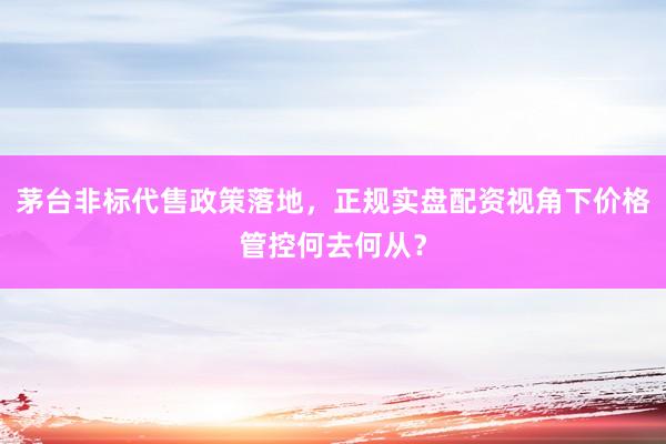 茅台非标代售政策落地，正规实盘配资视角下价格管控何去何从？