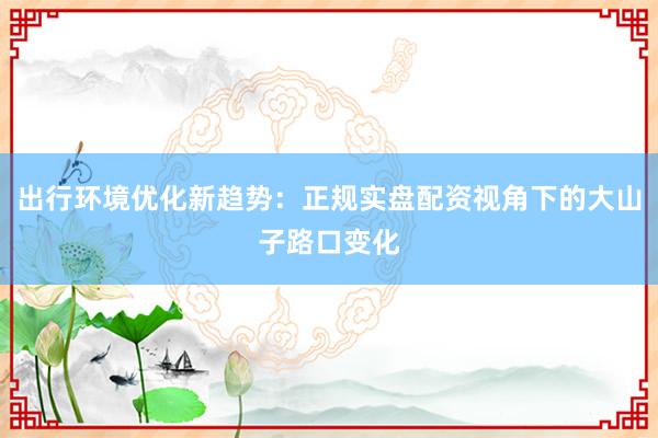 出行环境优化新趋势：正规实盘配资视角下的大山子路口变化