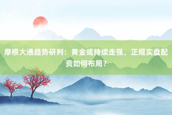 摩根大通趋势研判：黄金或持续走强，正规实盘配资如何布局？