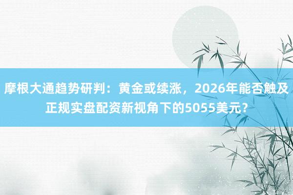 摩根大通趋势研判：黄金或续涨，2026年能否触及正规实盘配资新视角下的5055美元？