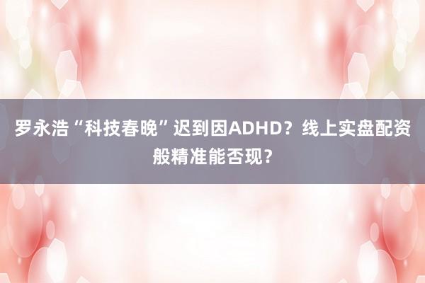 罗永浩“科技春晚”迟到因ADHD？线上实盘配资般精准能否现？